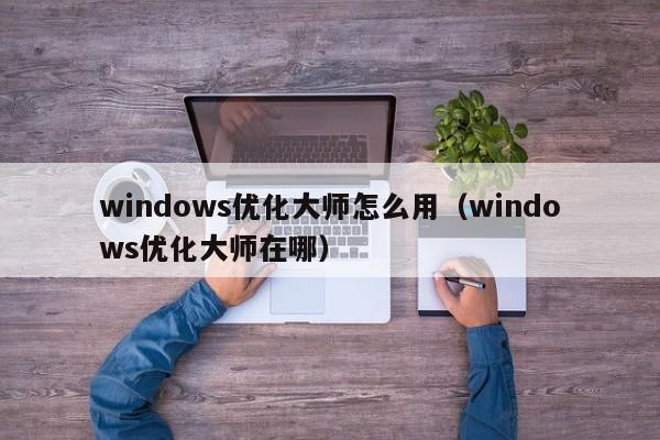 windows优化大师怎么用（windows优化大师在哪）