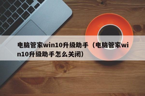 电脑管家win10升级助手（电脑管家win10升级助手怎么关闭）