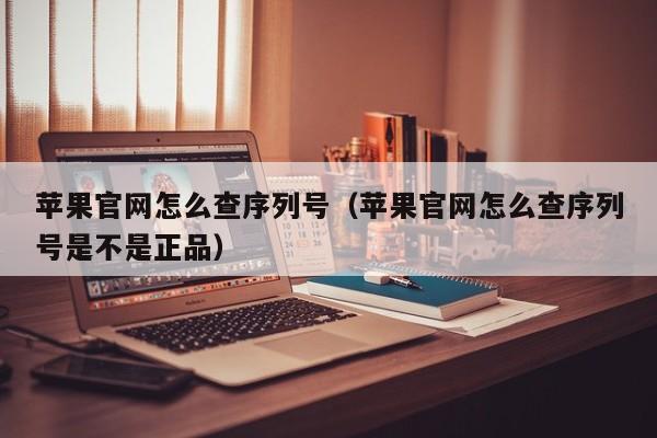 苹果官网怎么查序列号（苹果官网怎么查序列号是不是正品）