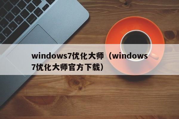 windows7优化大师（windows7优化大师官方下载）