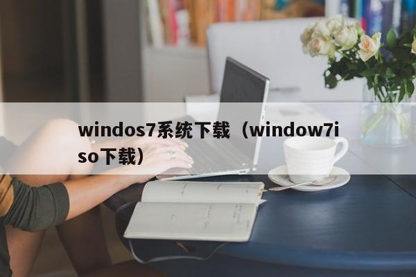 windos7系统下载（window7iso下载）