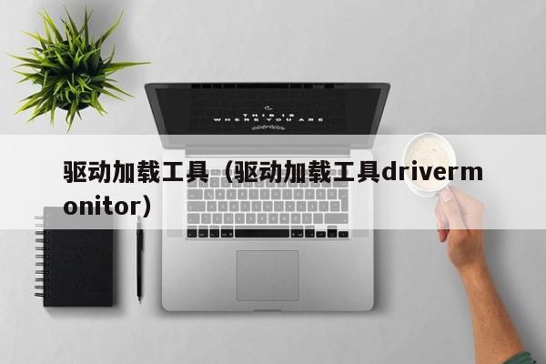 驱动加载工具（驱动加载工具drivermonitor）