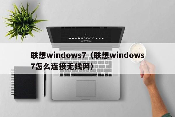 联想windows7（联想windows7怎么连接无线网）