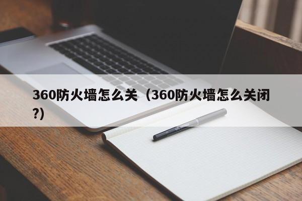 360防火墙怎么关（360防火墙怎么关闭?）