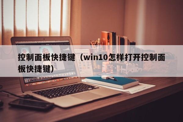 控制面板快捷键（win10怎样打开控制面板快捷键）