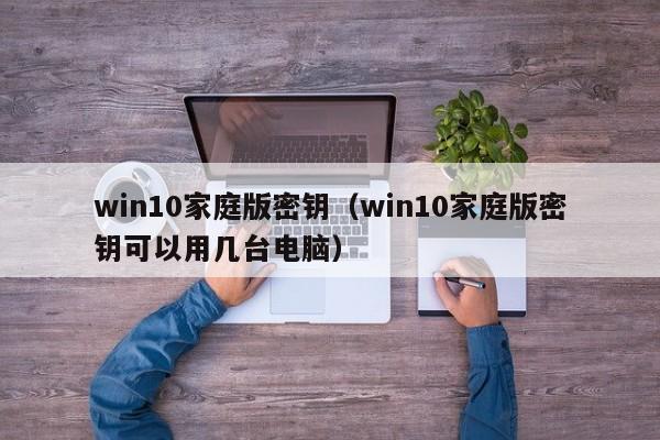 win10家庭版密钥（win10家庭版密钥可以用几台电脑）