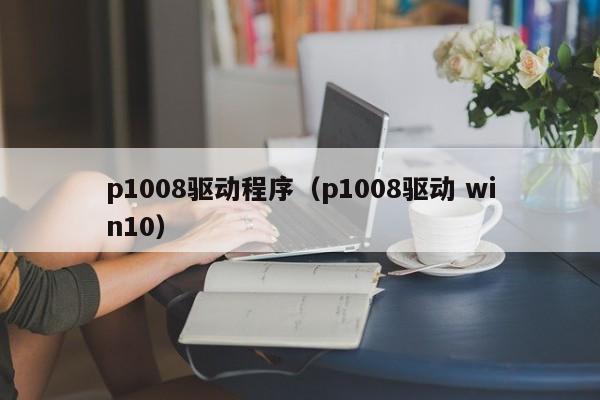 p1008驱动程序（p1008驱动 win10）