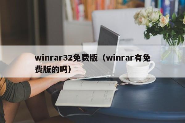 winrar32免费版（winrar有免费版的吗）