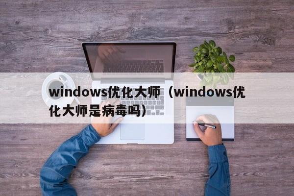 windows优化大师（windows优化大师是病毒吗）