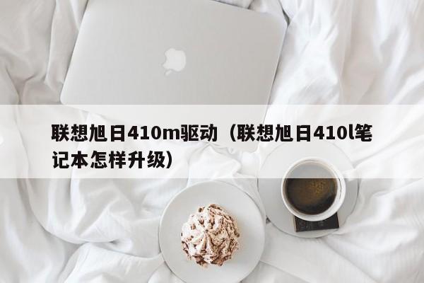 联想旭日410m驱动（联想旭日410l笔记本怎样升级）