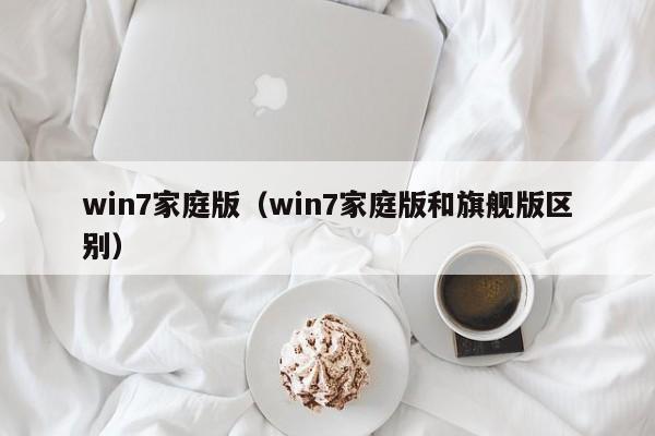 win7家庭版（win7家庭版和旗舰版区别）