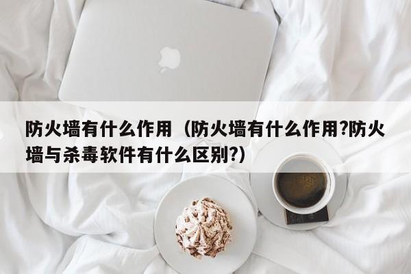 防火墙有什么作用（防火墙有什么作用?防火墙与杀毒软件有什么区别?）