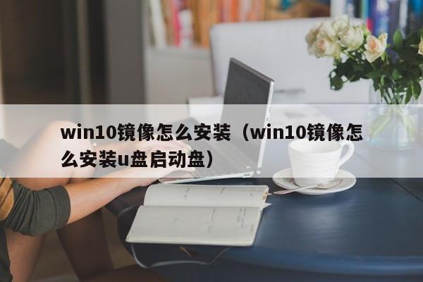 win10镜像怎么安装（win10镜像怎么安装u盘启动盘）