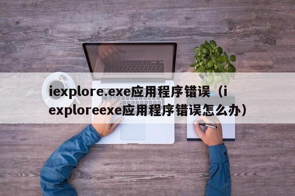 iexplore.exe应用程序错误（iexploreexe应用程序错误怎么办）