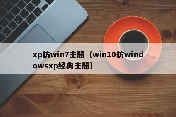 xp仿win7主题（win10仿windowsxp经典主题）