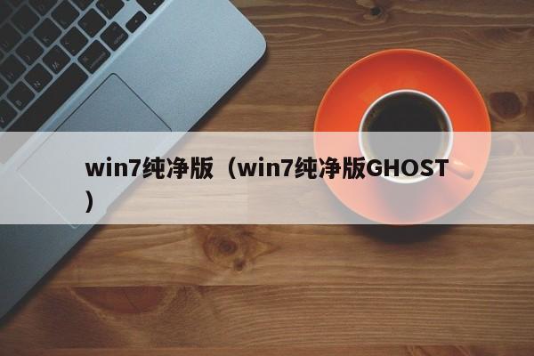 win7纯净版（win7纯净版GHOST）