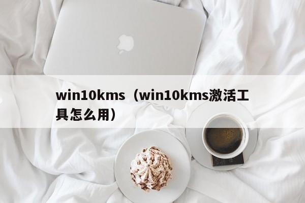 win10kms（win10kms激活工具怎么用）