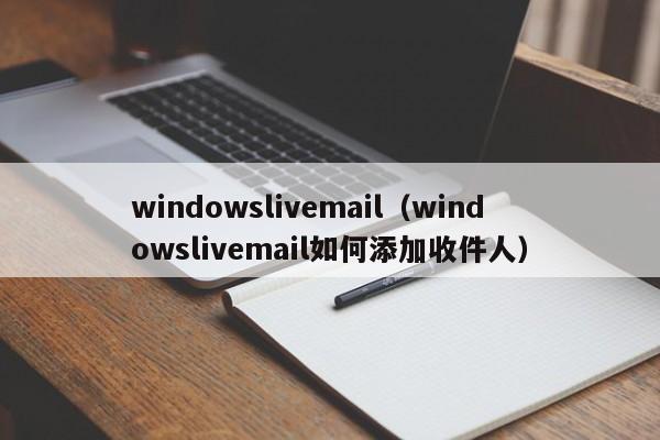 windowslivemail（windowslivemail如何添加收件人）