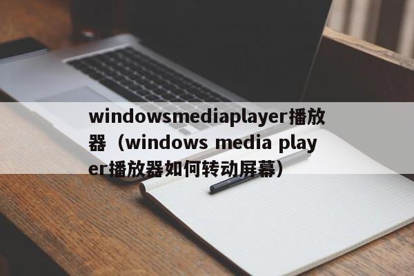 windowsmediaplayer播放器（windows media player播放器如何转动屏幕）