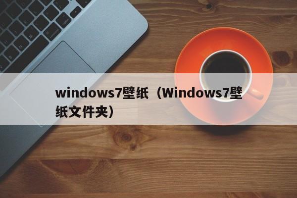 windows7壁纸（Windows7壁纸文件夹）