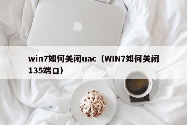 win7如何关闭uac（WIN7如何关闭135端口）