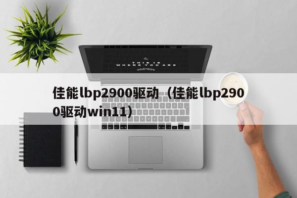 佳能lbp2900驱动（佳能lbp2900驱动win11）