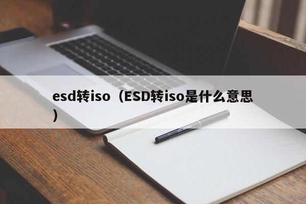 esd转iso（ESD转iso是什么意思）