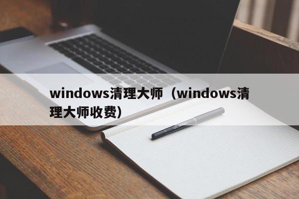 windows清理大师（windows清理大师收费）