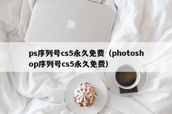 ps序列号cs5永久免费（photoshop序列号cs5永久免费）