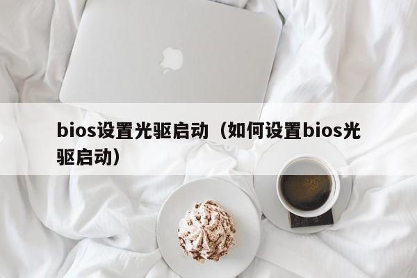 bios设置光驱启动（如何设置bios光驱启动）