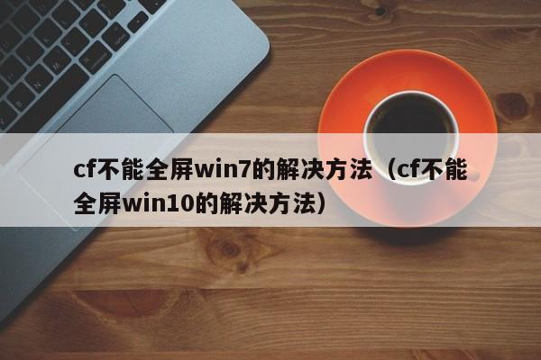 cf不能全屏win7的解决方法（cf不能全屏win10的解决方法）