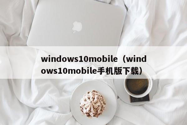 windows10mobile（windows10mobile手机版下载）