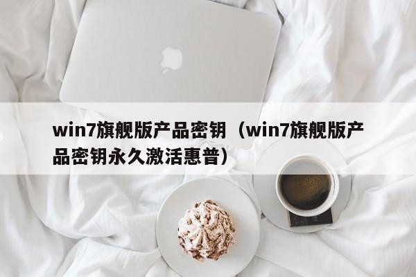 win7旗舰版产品密钥（win7旗舰版产品密钥永久激活惠普）