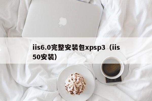 iis6.0完整安装包xpsp3（iis50安装）