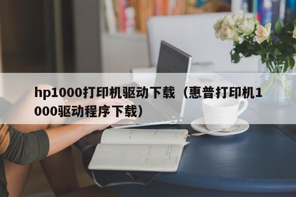 hp1000打印机驱动下载（惠普打印机1000驱动程序下载）