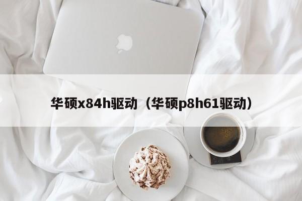 华硕x84h驱动（华硕p8h61驱动）