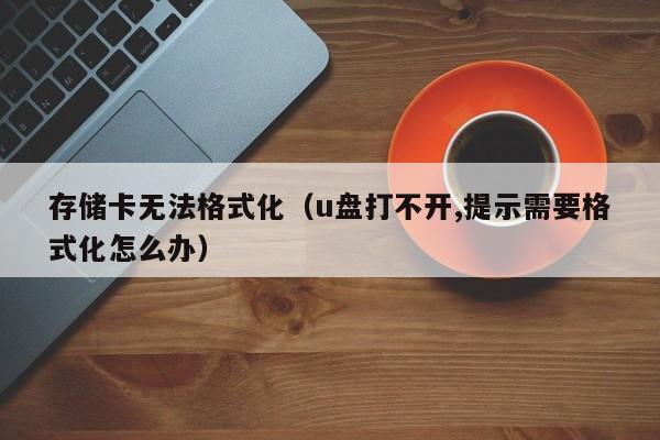 存储卡无法格式化（u盘打不开,提示需要格式化怎么办）