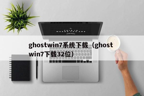 ghostwin7系统下载（ghost win7下载32位）