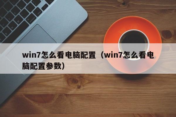 win7怎么看电脑配置（win7怎么看电脑配置参数）