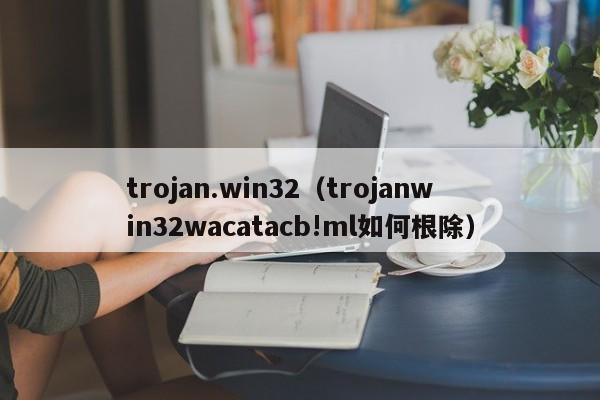 trojan.win32（trojanwin32wacatacb!ml如何根除）