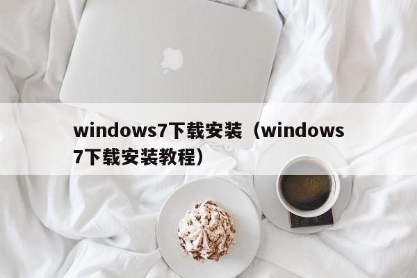 windows7下载安装（windows7下载安装教程）