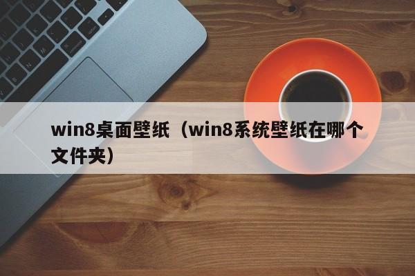 win8桌面壁纸（win8系统壁纸在哪个文件夹）