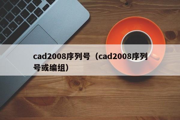 cad2008序列号（cad2008序列号或编组）