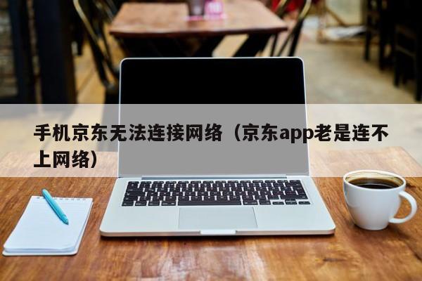 手机京东无法连接网络（京东app老是连不上网络）