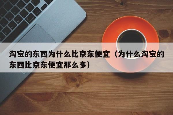 淘宝的东西为什么比京东便宜（为什么淘宝的东西比京东便宜那么多）