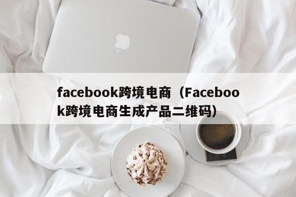 facebook跨境电商（Facebook跨境电商生成产品二维码）