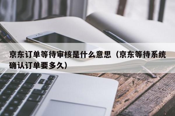 京东订单等待审核是什么意思（京东等待系统确认订单要多久）