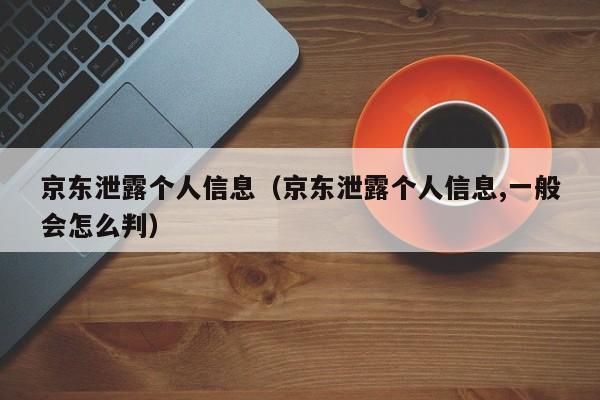 京东泄露个人信息（京东泄露个人信息,一般会怎么判）