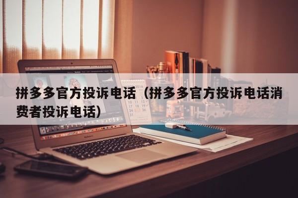 拼多多官方投诉电话（拼多多官方投诉电话消费者投诉电话）