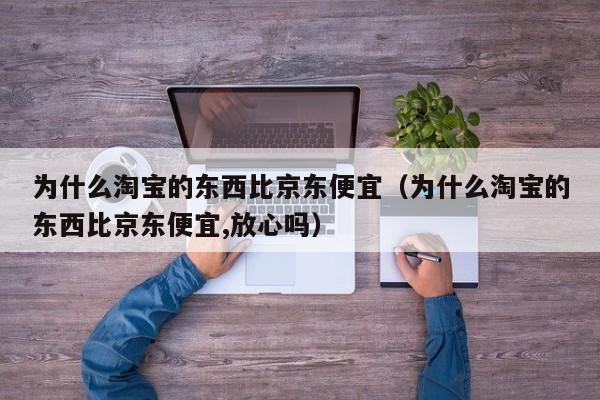 为什么淘宝的东西比京东便宜（为什么淘宝的东西比京东便宜,放心吗）